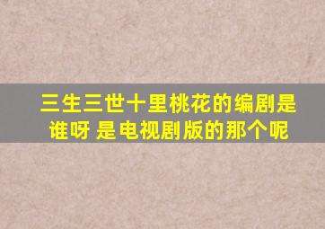 三生三世十里桃花的编剧是谁呀 是电视剧版的那个呢